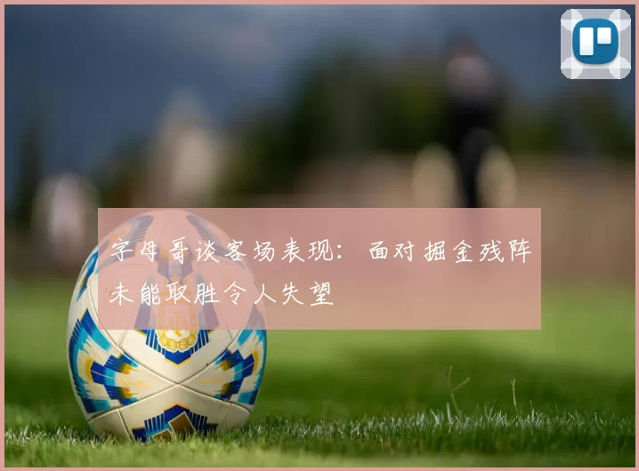 字母哥谈客场表现：面对掘金残阵未能取胜令人失望