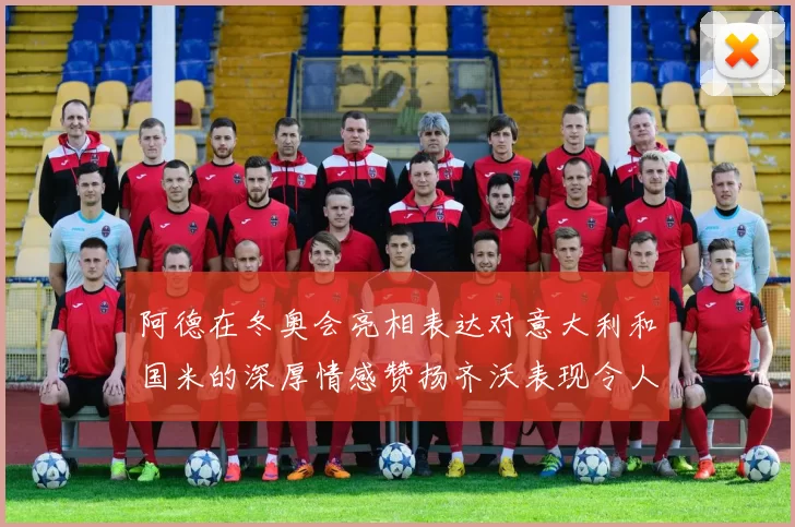 阿德在冬奥会亮相表达对意大利和国米的深厚情感赞扬齐沃表现令人惊喜