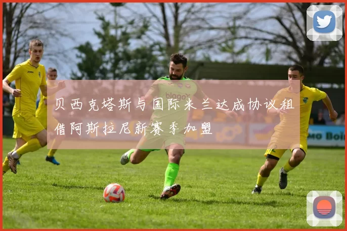 贝西克塔斯与国际米兰达成协议租借阿斯拉尼新赛季加盟