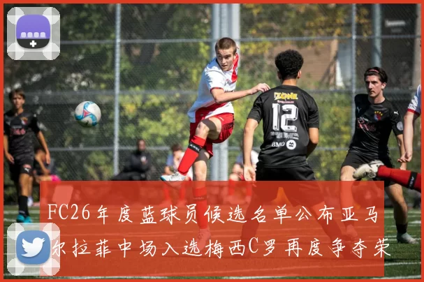 FC26年度蓝球员候选名单公布亚马尔拉菲中场入选梅西C罗再度争夺荣誉