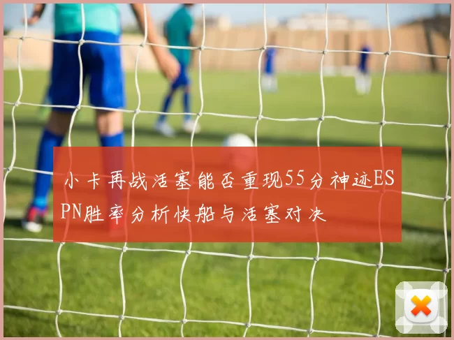小卡再战活塞能否重现55分神迹ESPN胜率分析快船与活塞对决