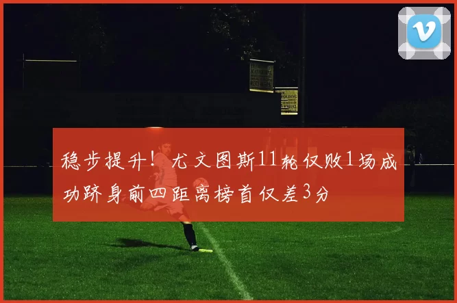 稳步提升！尤文图斯11轮仅败1场成功跻身前四距离榜首仅差3分