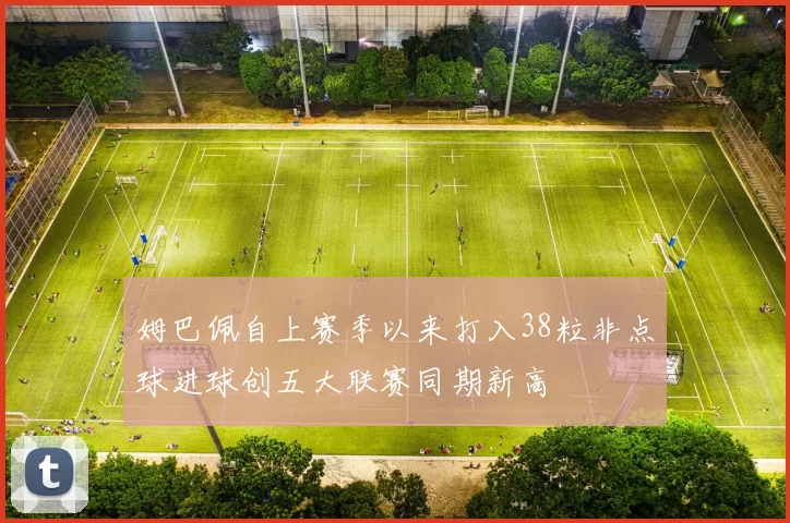 姆巴佩自上赛季以来打入38粒非点球进球创五大联赛同期新高