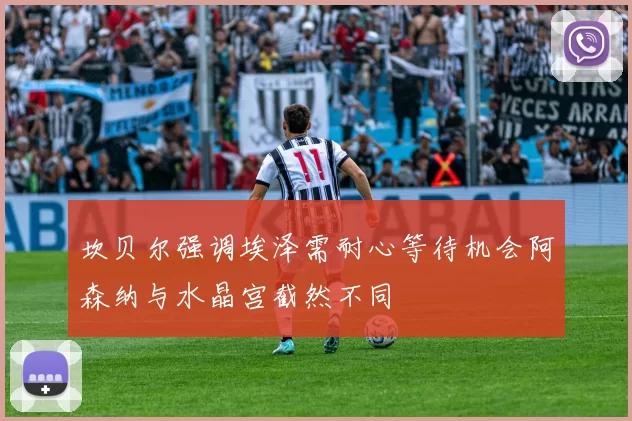 坎贝尔强调埃泽需耐心等待机会阿森纳与水晶宫截然不同