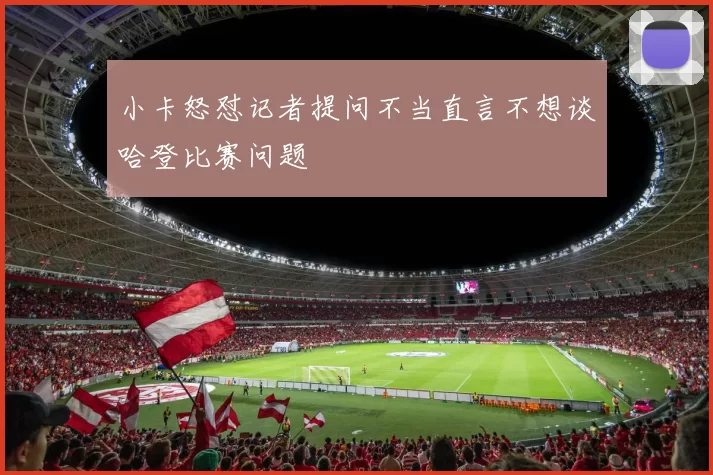 小卡怒怼记者提问不当直言不想谈哈登比赛问题