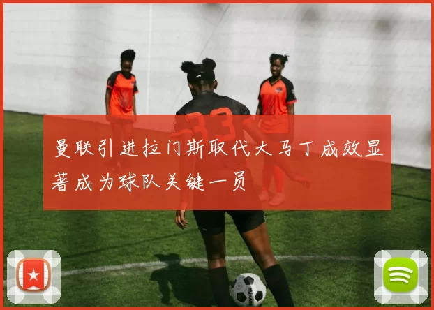 曼联引进拉门斯取代大马丁成效显著成为球队关键一员