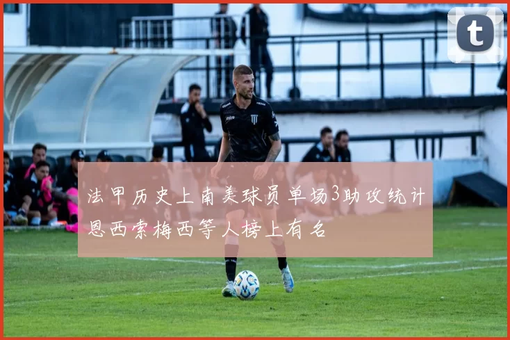 法甲历史上南美球员单场3助攻统计恩西索梅西等人榜上有名