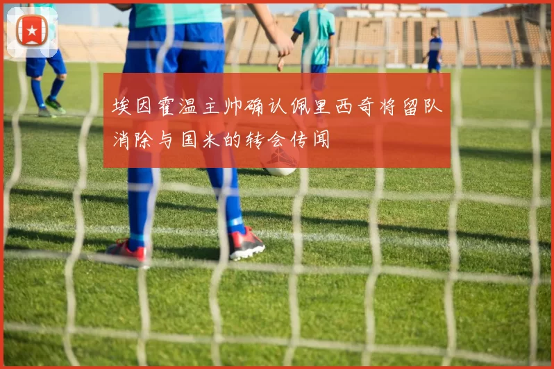 埃因霍温主帅确认佩里西奇将留队消除与国米的转会传闻