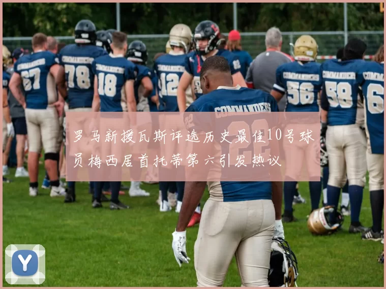罗马新援瓦斯评选历史最佳10号球员梅西居首托蒂第六引发热议